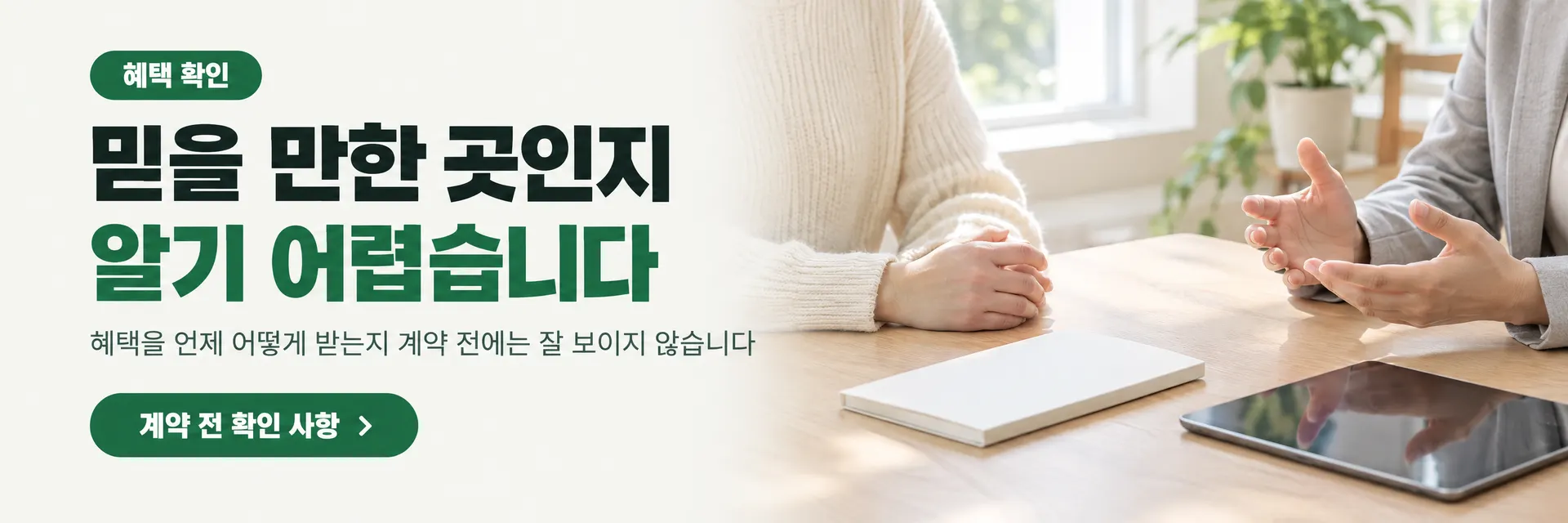 혜택 확인. 믿을 만한 곳인지 알기 어렵습니다. 혜택을 언제 어떻게 받는지 계약 전에는 잘 보이지 않습니다. 계약 전 확인 사항으로 이동
